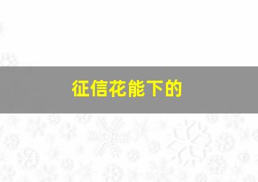 征信花能下的