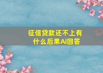 征信贷款还不上有什么后果Ai回答