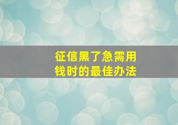 征信黑了急需用钱时的最佳办法