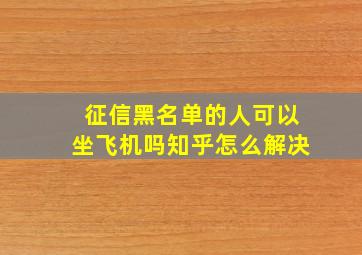 征信黑名单的人可以坐飞机吗知乎怎么解决