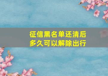 征信黑名单还清后多久可以解除出行