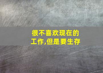 很不喜欢现在的工作,但是要生存