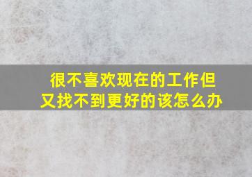 很不喜欢现在的工作但又找不到更好的该怎么办