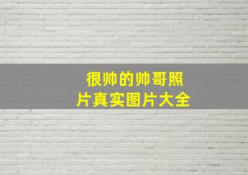 很帅的帅哥照片真实图片大全