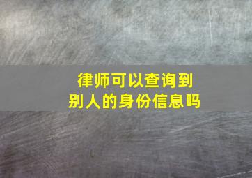 律师可以查询到别人的身份信息吗