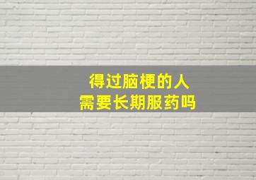 得过脑梗的人需要长期服药吗