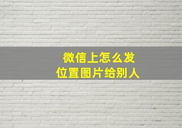 微信上怎么发位置图片给别人