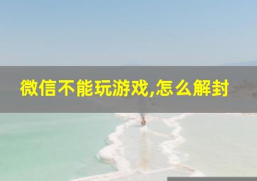 微信不能玩游戏,怎么解封