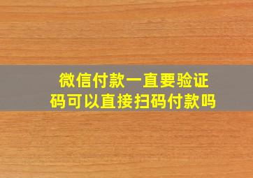 微信付款一直要验证码可以直接扫码付款吗