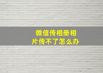 微信传相册相片传不了怎么办