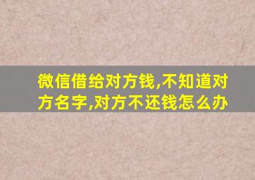 微信借给对方钱,不知道对方名字,对方不还钱怎么办