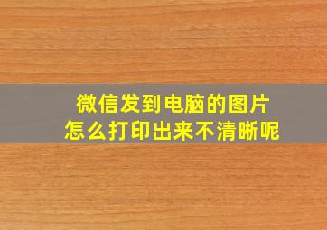 微信发到电脑的图片怎么打印出来不清晰呢