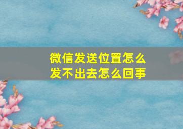 微信发送位置怎么发不出去怎么回事