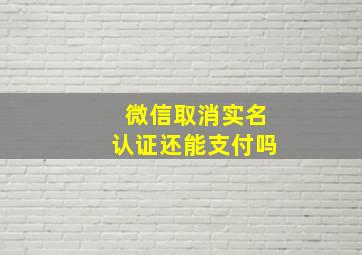 微信取消实名认证还能支付吗