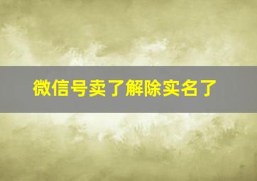 微信号卖了解除实名了