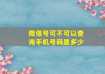 微信号可不可以查询手机号码是多少