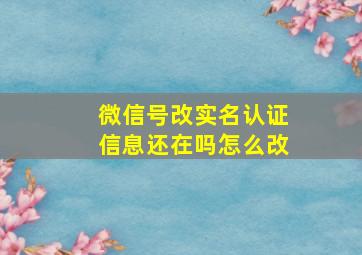 微信号改实名认证信息还在吗怎么改