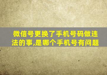 微信号更换了手机号码做违法的事,是哪个手机号有问题