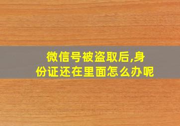 微信号被盗取后,身份证还在里面怎么办呢