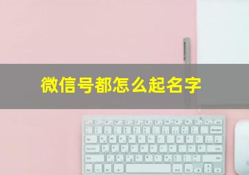 微信号都怎么起名字