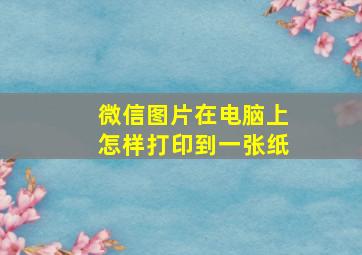 微信图片在电脑上怎样打印到一张纸