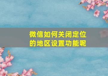 微信如何关闭定位的地区设置功能呢