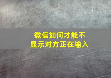 微信如何才能不显示对方正在输入