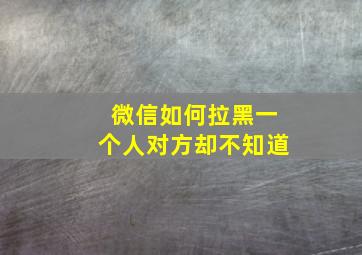 微信如何拉黑一个人对方却不知道