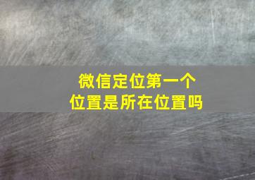 微信定位第一个位置是所在位置吗