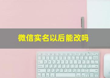 微信实名以后能改吗