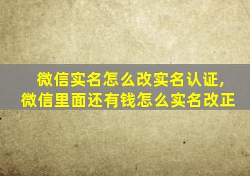 微信实名怎么改实名认证,微信里面还有钱怎么实名改正