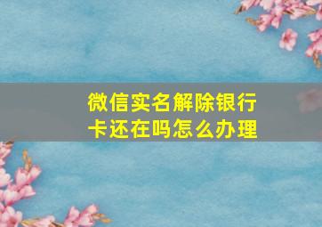 微信实名解除银行卡还在吗怎么办理