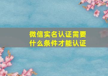 微信实名认证需要什么条件才能认证