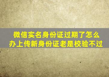 微信实名身份证过期了怎么办上传新身份证老是校验不过