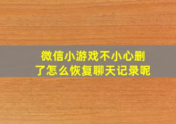 微信小游戏不小心删了怎么恢复聊天记录呢