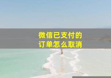 微信已支付的订单怎么取消