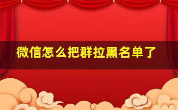 微信怎么把群拉黑名单了