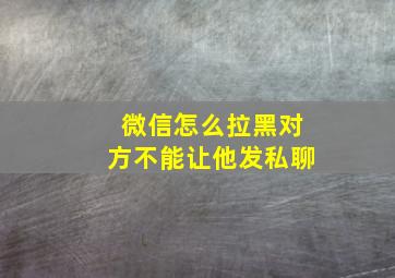 微信怎么拉黑对方不能让他发私聊