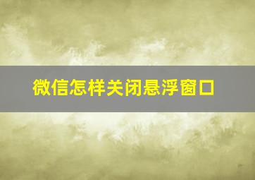 微信怎样关闭悬浮窗口