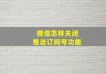 微信怎样关闭推送订阅号功能