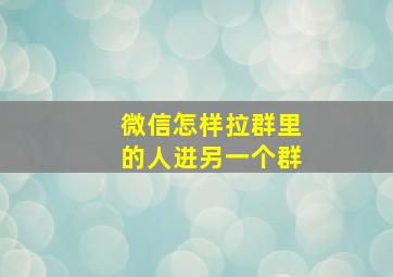 微信怎样拉群里的人进另一个群