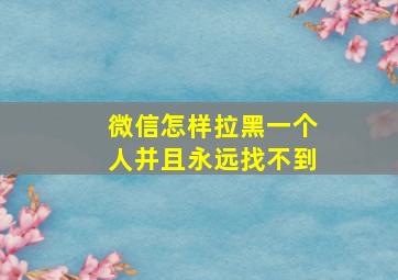 微信怎样拉黑一个人并且永远找不到