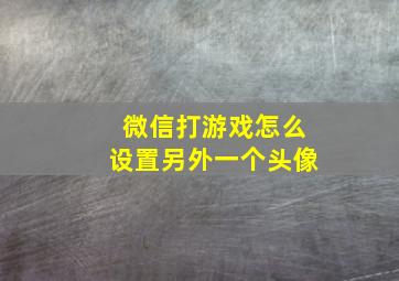 微信打游戏怎么设置另外一个头像