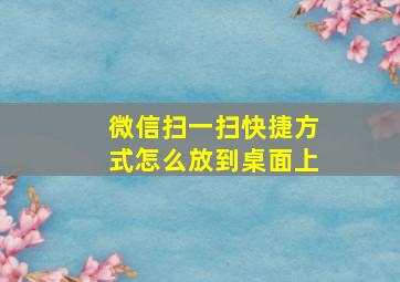 微信扫一扫快捷方式怎么放到桌面上