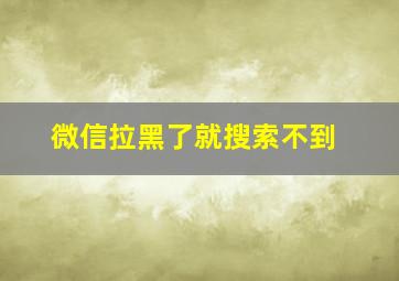 微信拉黑了就搜索不到