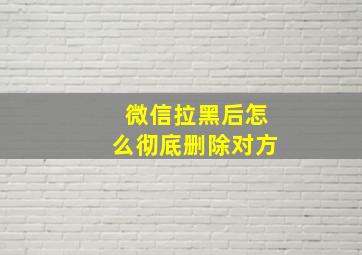 微信拉黑后怎么彻底删除对方