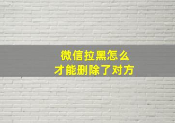 微信拉黑怎么才能删除了对方