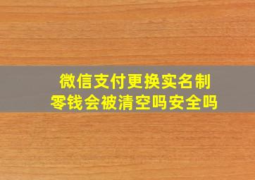 微信支付更换实名制零钱会被清空吗安全吗