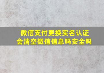 微信支付更换实名认证会清空微信信息吗安全吗