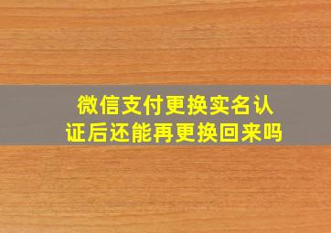 微信支付更换实名认证后还能再更换回来吗